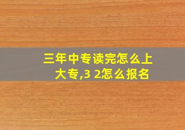 三年中专读完怎么上大专,3 2怎么报名